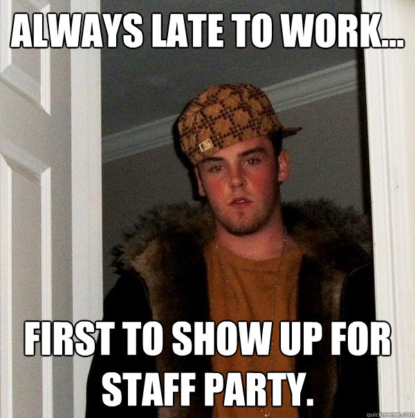 Always late to work... First to show up for staff party. - Always late to work... First to show up for staff party.  Scumbag Steve