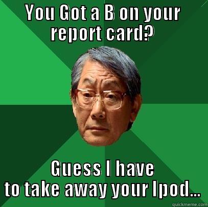 YOU GOT A B ON YOUR REPORT CARD? GUESS I HAVE TO TAKE AWAY YOUR IPOD... High Expectations Asian Father