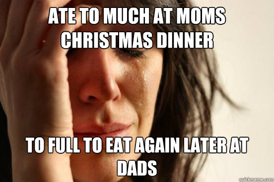 ate to much at moms christmas dinner to full to eat again later at dads - ate to much at moms christmas dinner to full to eat again later at dads  First World Problems