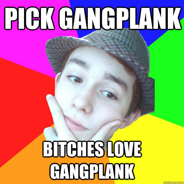 pick Gangplank Bitches love gangplank  Worst LoL Player