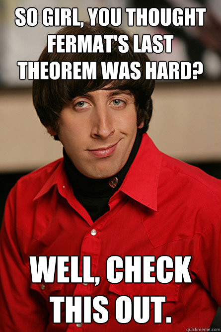 so GIRL, you thought fermat's last theorem was hard? well, check this out. - so GIRL, you thought fermat's last theorem was hard? well, check this out.  Pickup Line Scientist