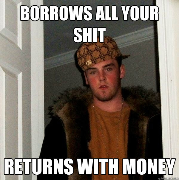 Borrows all your shit Returns with money - Borrows all your shit Returns with money  Scumbag Steve