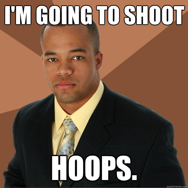 I'm going to shoot hoops.  Successful Black Man