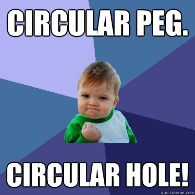 Circular peg. Circular hole!  Success Kid