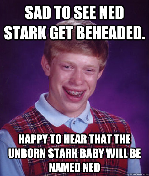 Sad to see Ned Stark get beheaded. Happy to hear that the unborn Stark baby will be named Ned  Bad Luck Brian