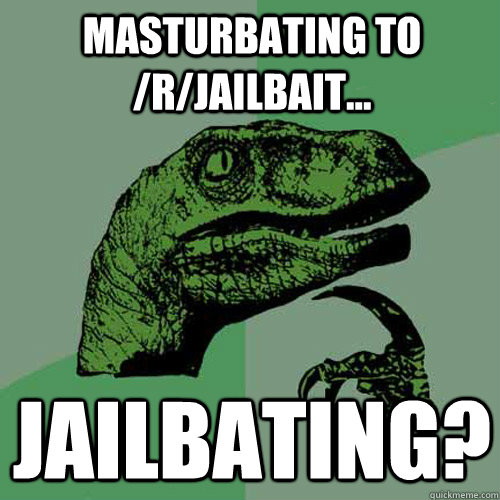 Masturbating to /r/jailbait... Jailbating?  Philosoraptor