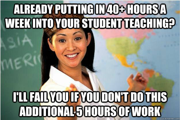 Already putting in 40+ hours a week into your student teaching? I'll fail you if you don't do this additional 5 hours of work  Scumbag Teacher