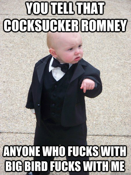 You tell that cocksucker Romney Anyone who fucks with Big Bird fucks with me  Baby Godfather