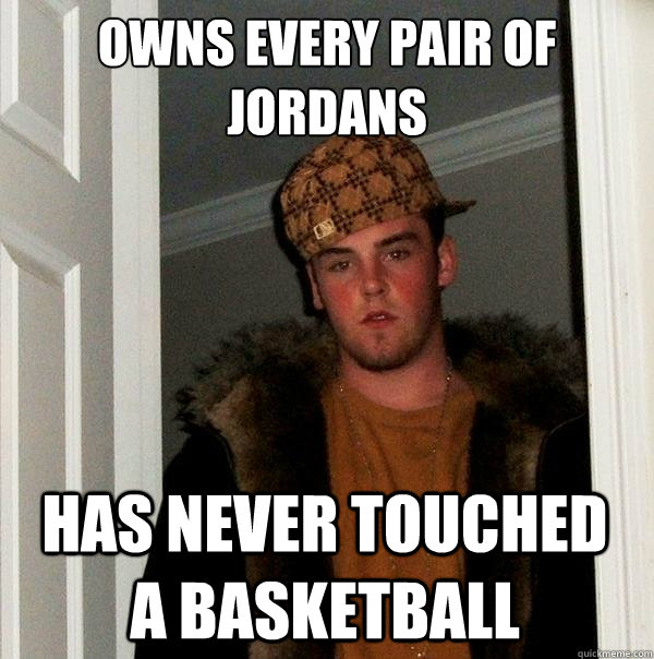 owns every pair of jordans has never touched a basketball  Scumbag Steve