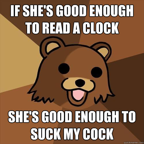 If she's good enough to read a clock She's good enough to suck my cock  Pedobear