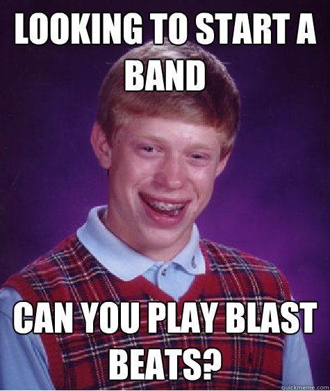 Looking to start a band Can you play blast beats? - Looking to start a band Can you play blast beats?  Bad Luck Brian