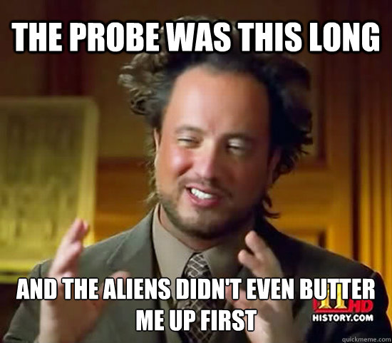 The probe was this long and the aliens didn't even butter me up first - The probe was this long and the aliens didn't even butter me up first  Ancient Aliens