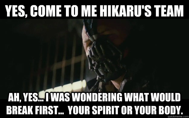 Yes, come to me Hikaru's team Ah, yes... I was wondering what would break first...  Your Spirit or your body.  Badass Bane