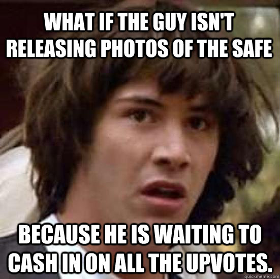 What If The Guy Isn't Releasing Photos of the safe Because he is waiting to cash in on ALL the upvotes.   conspiracy keanu