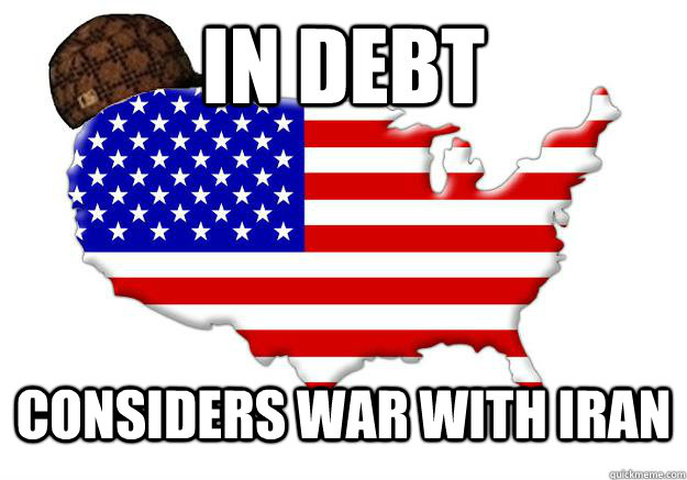 IN DEBT CONSIDERS WAR WITH IRAN - IN DEBT CONSIDERS WAR WITH IRAN  Scumbag america