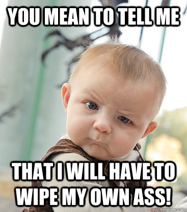 You mean to tell me That I will have to wipe my own ass!  skeptical baby