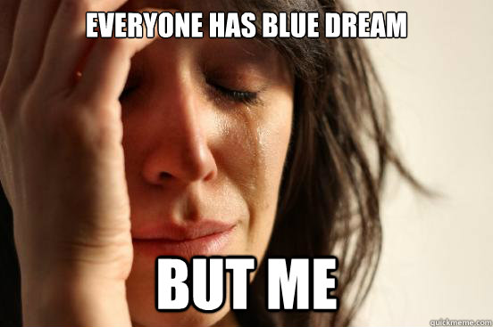 Everyone has blue dream but me  First World Problems