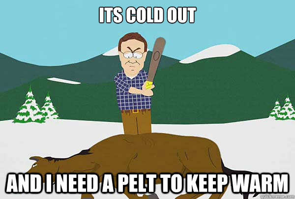 its cold out and i need a pelt to keep warm - its cold out and i need a pelt to keep warm  Southpark Beating a dead horse