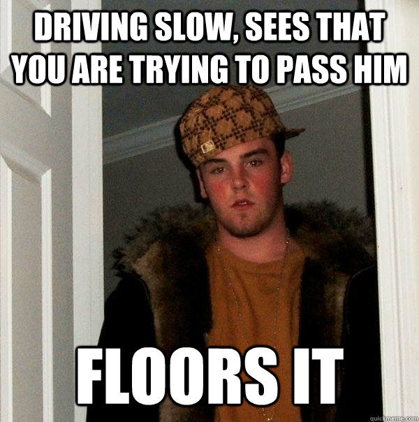 driving slow, sees that you are trying to pass him floors it  Scumbag Steve