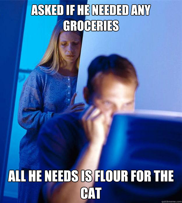 Asked if he needed any groceries all he needs is flour for the cat  Redditors Wife