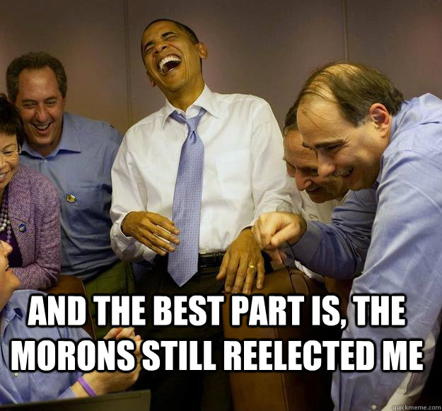 and the best part is, the morons still reelected me - and the best part is, the morons still reelected me  Laughing Obama