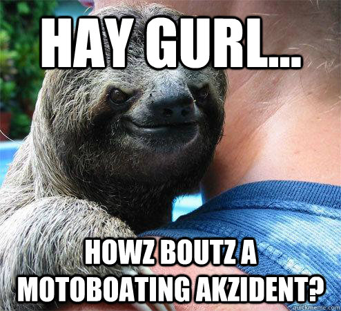 Hay gurl... Howz boutz a motoboating akzident?  Suspiciously Evil Sloth
