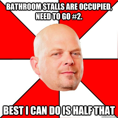 Bathroom Stalls are occupied, need to go #2. best i can do is half that  Pawn Star