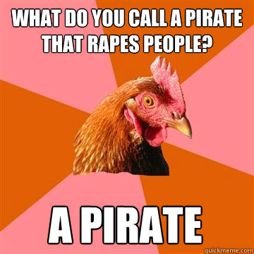 What do you call a pirate that rapes people? a pirate   Anti-Joke Chicken