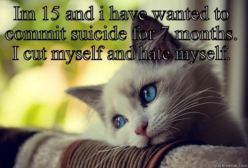 IM 15 AND I HAVE WANTED TO COMMIT SUICIDE FOR 7 MONTHS. I CUT MYSELF AND HATE MYSELF.  First World Problems Cat