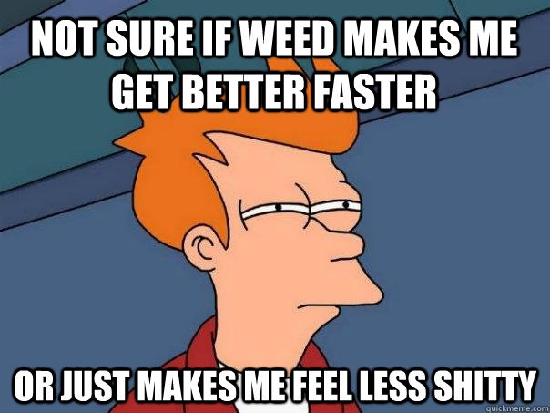 Not sure if Weed makes me get better faster Or just makes me feel less shitty  Futurama Fry