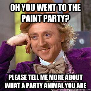 Oh you went to the Paint Party? Please tell me more about what a party animal you are  Condescending Wonka