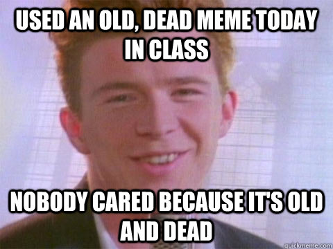 used an old, dead meme today in class nobody cared because it's old and dead - used an old, dead meme today in class nobody cared because it's old and dead  Rick Rolled