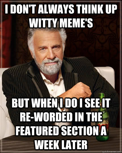 I don't always think up witty meme's but when I do i see it  re-worded in the featured section a week later - I don't always think up witty meme's but when I do i see it  re-worded in the featured section a week later  The Most Interesting Man In The World