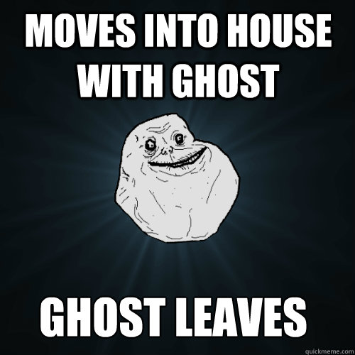 moves into house with ghost ghost leaves  Forever Alone