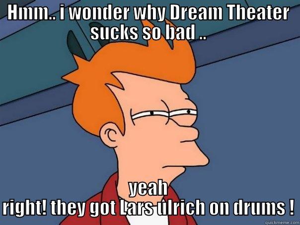 HMM.. I WONDER WHY DREAM THEATER SUCKS SO BAD .. YEAH RIGHT! THEY GOT LARS ULRICH ON DRUMS ! Futurama Fry