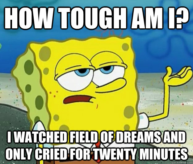 How tough am i? I watched field of dreams and only cried for twenty minutes  Tough Spongebob