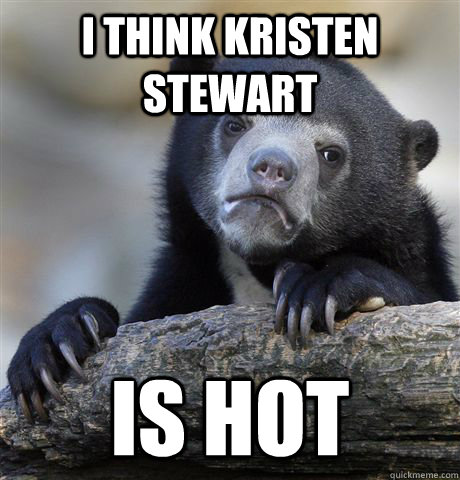 I think Kristen stewart is hot  Confession Bear