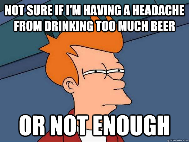 Not sure if I'm having a headache from drinking too much beer Or not enough  Futurama Fry