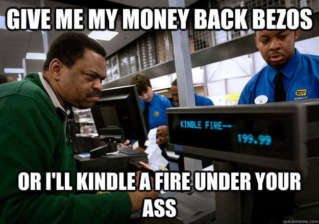 Give me my money back Bezos Or I'll kindle a fire under your ass  Angry Kindle Fire Guy