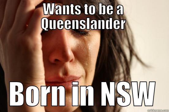 WANTS TO BE A QUEENSLANDER BORN IN NSW First World Problems