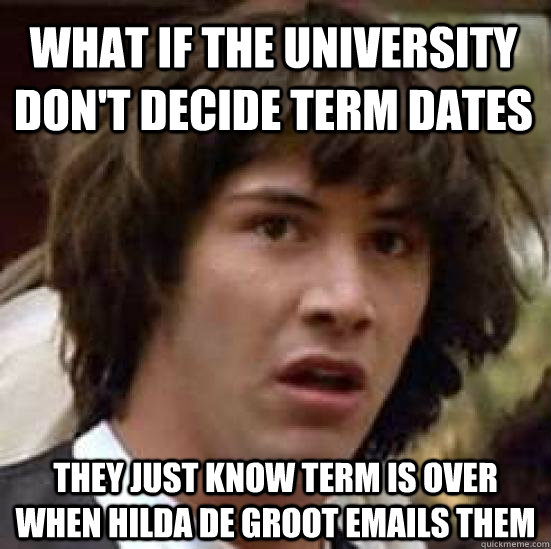 What if the university don't decide term dates they just know term is over when Hilda de Groot emails them  conspiracy keanu