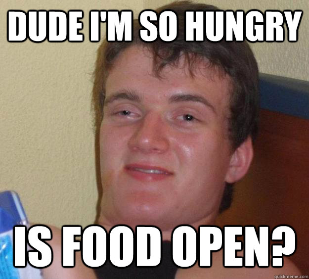 Dude I'm so Hungry is food open?  10 Guy