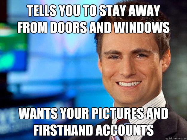Tells you to stay away 
from doors and windows Wants your pictures and 
firsthand accounts - Tells you to stay away 
from doors and windows Wants your pictures and 
firsthand accounts  Scumbag Newscaster