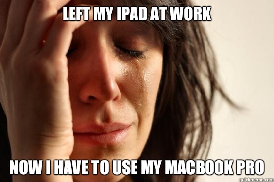 Left my iPad at work Now I have to use my MacBook Pro  First World Problems