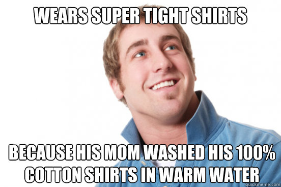 Wears super tight shirts because his mom washed his 100% cotton shirts in warm water  Misunderstood Douchebag