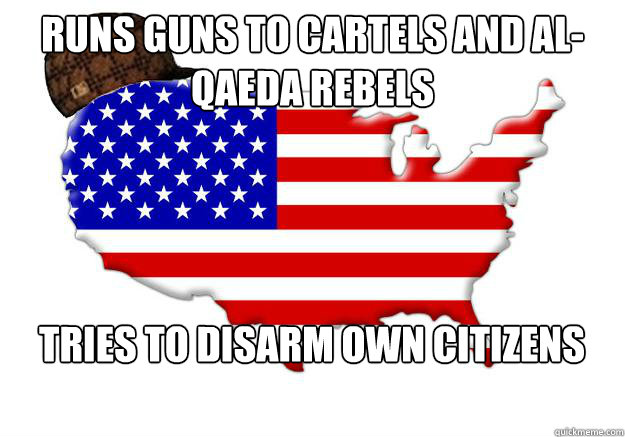 Runs guns to cartels and al-qaeda rebels tries to disarm own citizens
  Scumbag america