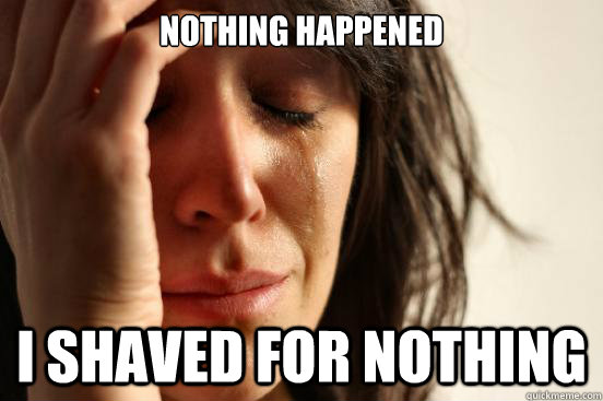 NOTHING HAPPENED I SHAVED FOR NOTHING  First World Problems