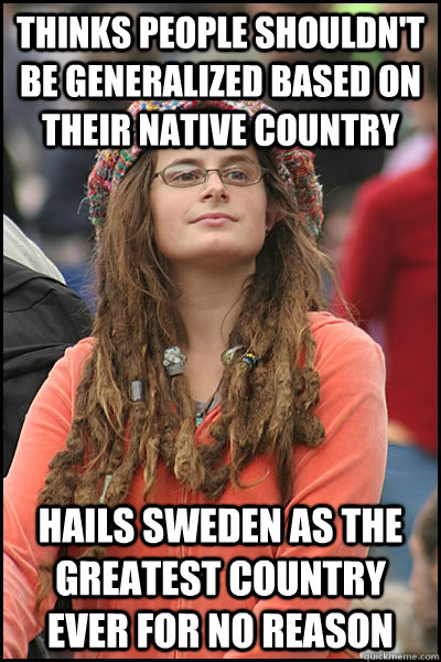 Thinks people shouldn't be generalized based on their native country  Hails Sweden as the greatest country ever for no reason  College Liberal