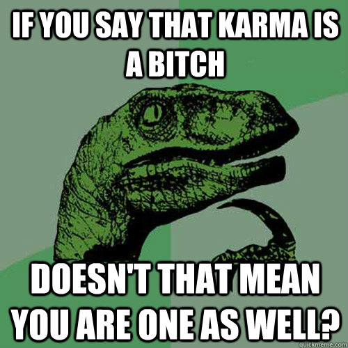 If you say that karma is a bitch Doesn't that mean you are one as well? - If you say that karma is a bitch Doesn't that mean you are one as well?  Philosoraptor