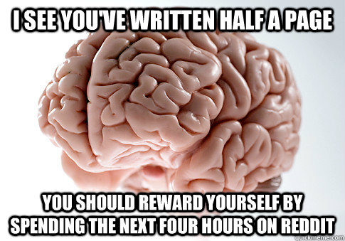 I see you've written half a page You should reward yourself by spending the next four hours on Reddit  Scumbag Brain